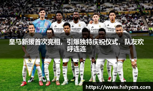 皇马新援首次亮相，引爆独特庆祝仪式，队友欢呼连连